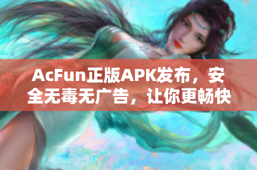 AcFun正版APK发布，安全无毒无广告，让你更畅快地观看高质量视频