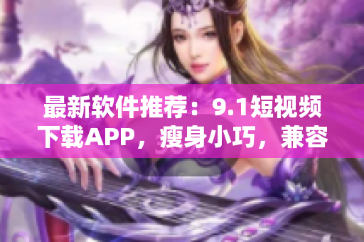 最新软件推荐：9.1短视频下载APP，瘦身小巧，兼容全平台！