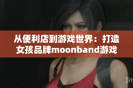 从便利店到游戏世界：打造女孩品牌moonband游戏