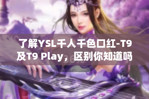 了解YSL千人千色口红-T9及T9 Play，区别你知道吗？