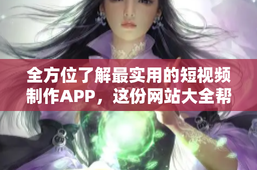 全方位了解最实用的短视频制作APP，这份网站大全帮你解决选APP难题