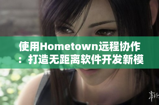 使用Hometown远程协作：打造无距离软件开发新模式