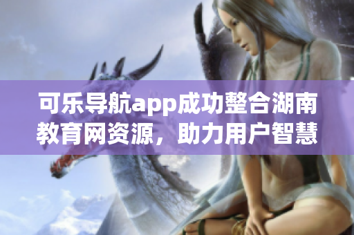 可乐导航app成功整合湖南教育网资源，助力用户智慧学习