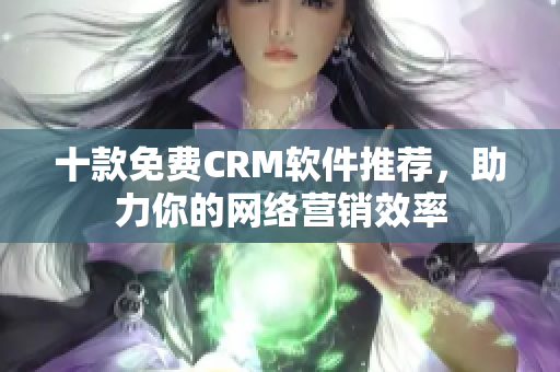 十款免费CRM软件推荐，助力你的网络营销效率