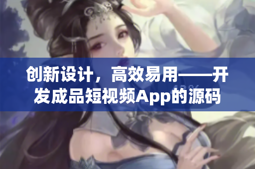 创新设计，高效易用——开发成品短视频App的源码