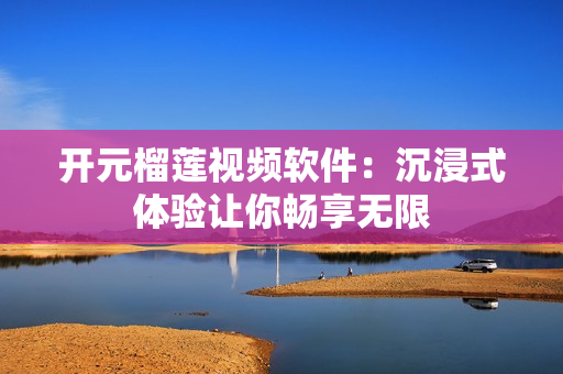 开元榴莲视频软件：沉浸式体验让你畅享无限