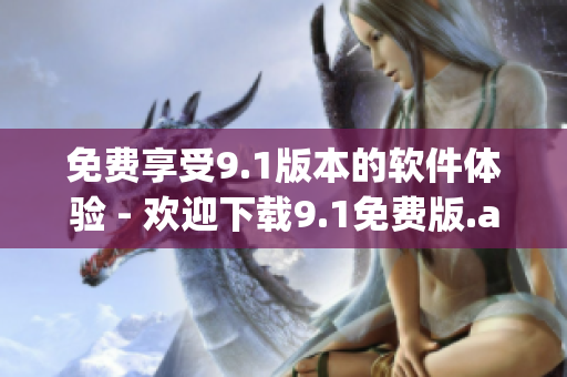 免费享受9.1版本的软件体验 - 欢迎下载9.1免费版.apk