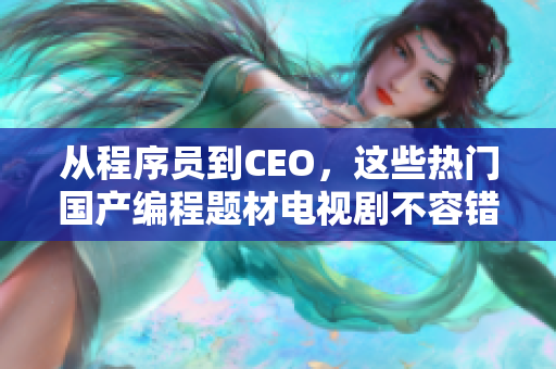 从程序员到CEO，这些热门国产编程题材电视剧不容错过！