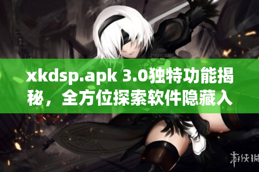 xkdsp.apk 3.0独特功能揭秘，全方位探索软件隐藏入口