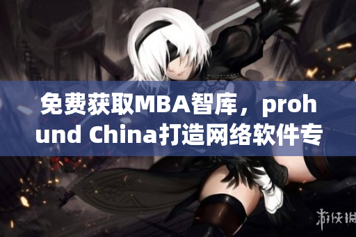 免费获取MBA智库，prohund China打造网络软件专属高质量智库