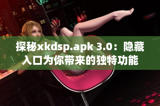 探秘xkdsp.apk 3.0：隐藏入口为你带来的独特功能