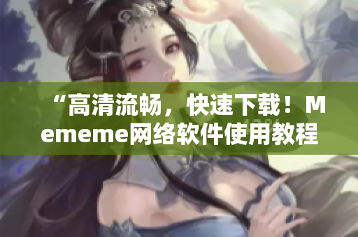 “高清流畅，快速下载！Mememe网络软件使用教程全新发布”