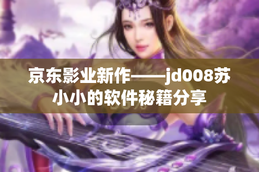 京东影业新作——jd008苏小小的软件秘籍分享