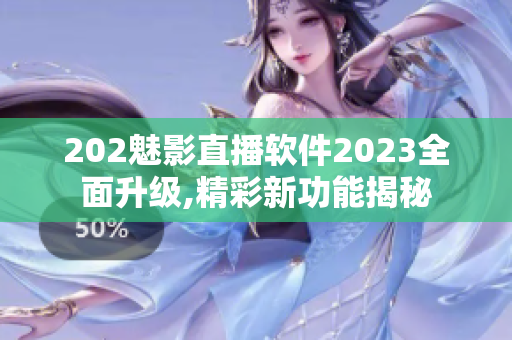 202魅影直播软件2023全面升级,精彩新功能揭秘