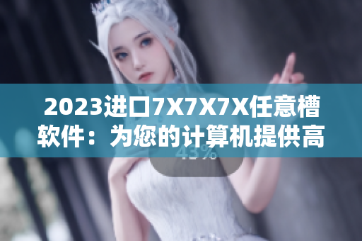 2023进口7X7X7X任意槽软件：为您的计算机提供高效的存储和处理能力