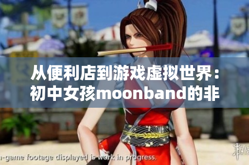 从便利店到游戏虚拟世界：初中女孩moonband的非凡成长之路