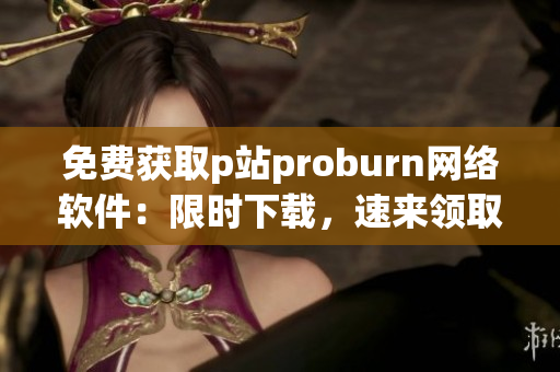 免费获取p站proburn网络软件：限时下载，速来领取！