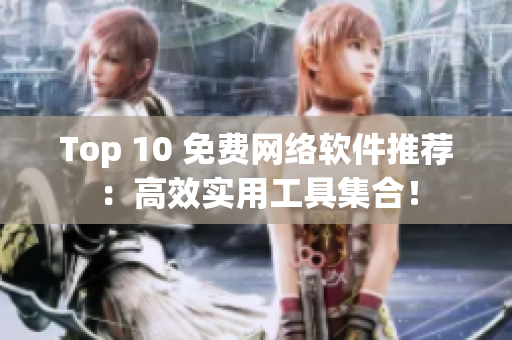 Top 10 免费网络软件推荐：高效实用工具集合！