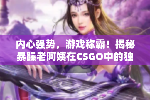 内心强势，游戏称霸！揭秘暴躁老阿姨在CSGO中的独门绝技