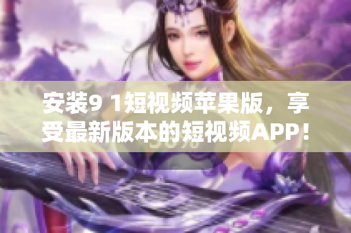 安装9 1短视频苹果版，享受最新版本的短视频APP！