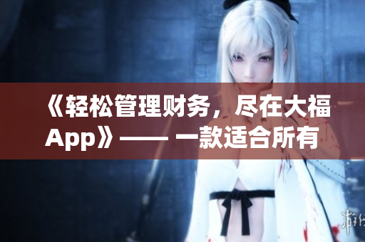 《轻松管理财务，尽在大福App》—— 一款适合所有人的财务管理软件！