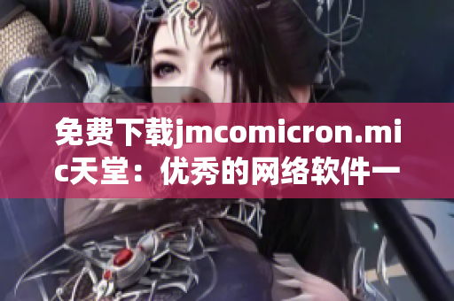 免费下载jmcomicron.mic天堂：优秀的网络软件一触即达