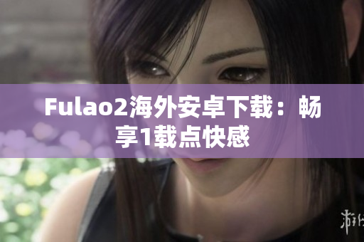 Fulao2海外安卓下载：畅享1载点快感