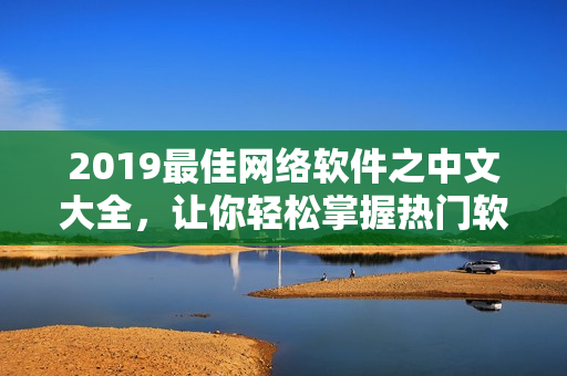 2019最佳网络软件之中文大全，让你轻松掌握热门软件！