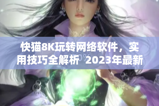 快猫8K玩转网络软件，实用技巧全解析  2023年最新版