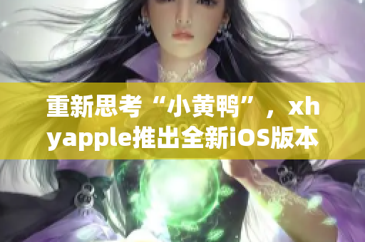 重新思考“小黄鸭”，xhyapple推出全新iOS版本