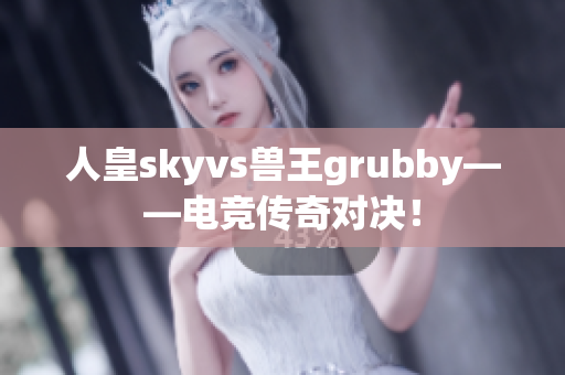 人皇skyvs兽王grubby——电竞传奇对决！