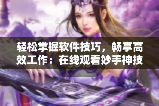 轻松掌握软件技巧，畅享高效工作：在线观看妙手神技