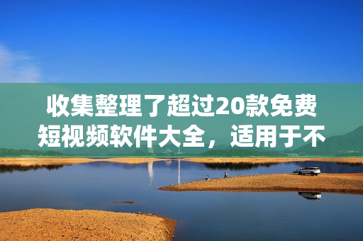 收集整理了超过20款免费短视频软件大全，适用于不同平台操作系统