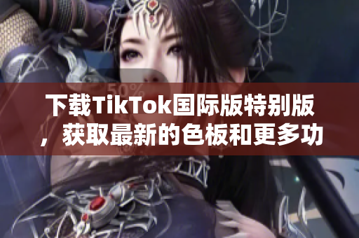 下载TikTok国际版特别版，获取最新的色板和更多功能