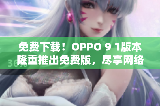 免费下载！OPPO 9 1版本隆重推出免费版，尽享网络软件编辑的全方位体验