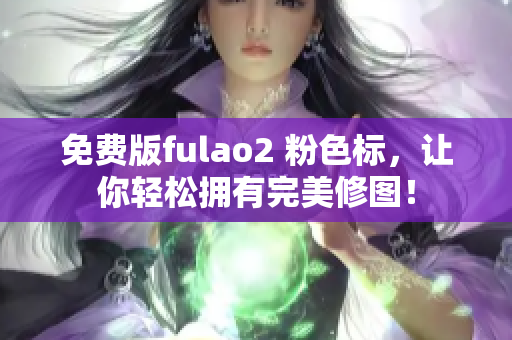 免费版fulao2 粉色标，让你轻松拥有完美修图！