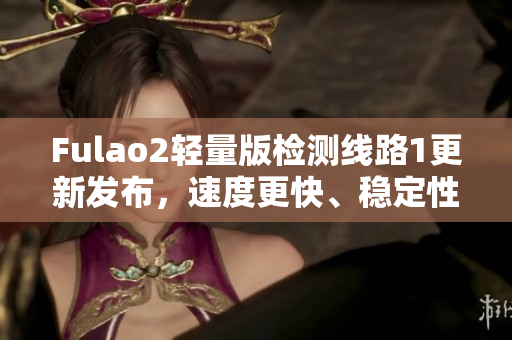 Fulao2轻量版检测线路1更新发布，速度更快、稳定性更佳