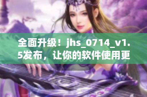 全面升级！jhs_0714_v1.5发布，让你的软件使用更加流畅