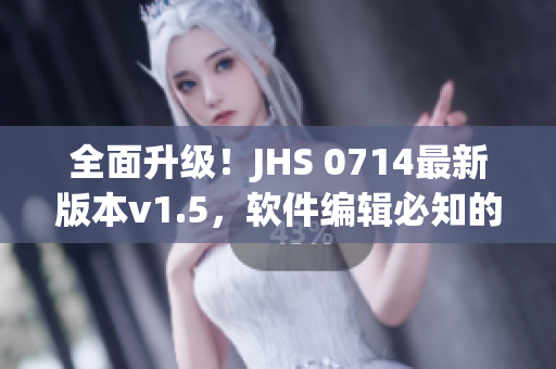 全面升级！JHS 0714最新版本v1.5，软件编辑必知的全方位攻略