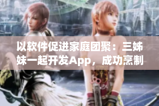 以软件促进家庭团聚：三姊妹一起开发App，成功烹制大锅菜团圆盛宴