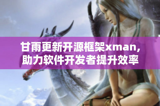 甘雨更新开源框架xman,助力软件开发者提升效率