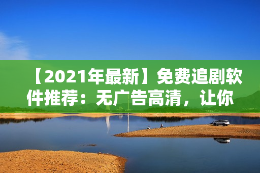 【2021年最新】免费追剧软件推荐：无广告高清，让你的观影体验升级！