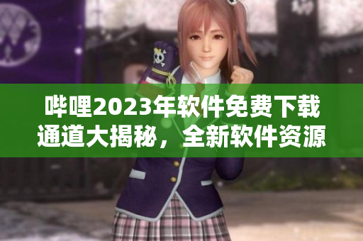 哔哩2023年软件免费下载通道大揭秘，全新软件资源免费畅享