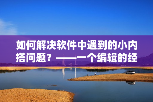 如何解决软件中遇到的小内搭问题？——一个编辑的经验分享