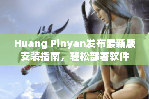 Huang Pinyan发布最新版安装指南，轻松部署软件