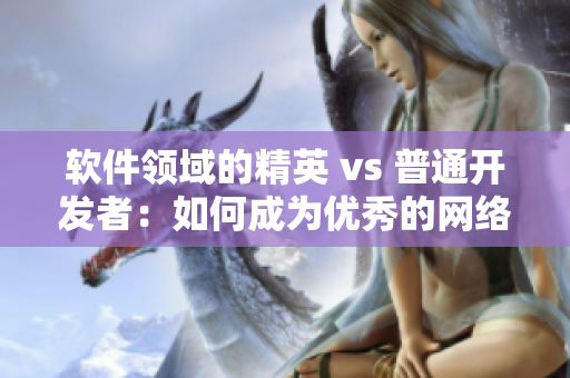 软件领域的精英 vs 普通开发者：如何成为优秀的网络软件编辑？