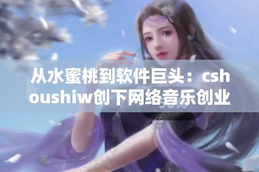 从水蜜桃到软件巨头：cshoushiw创下网络音乐创业神话