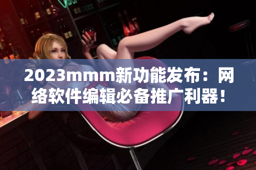 2023mmm新功能发布：网络软件编辑必备推广利器！