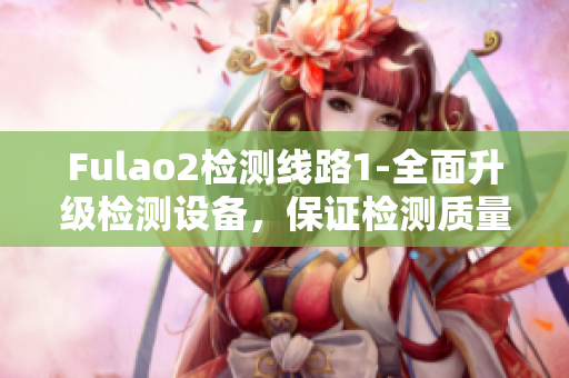 Fulao2检测线路1-全面升级检测设备，保证检测质量