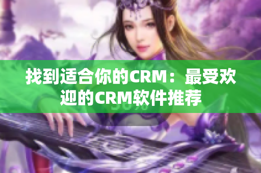 找到适合你的CRM：最受欢迎的CRM软件推荐